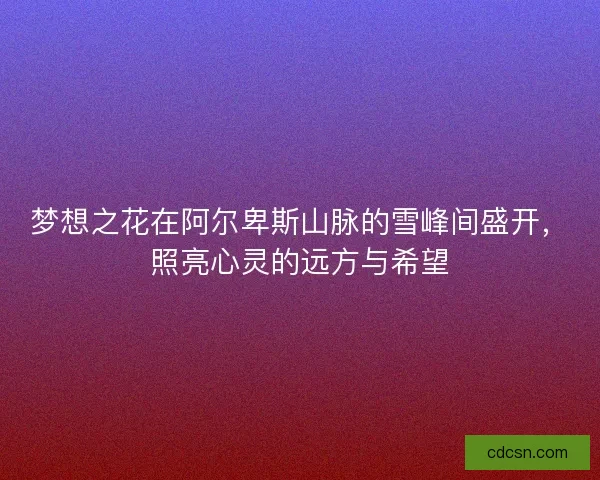 梦想之花在阿尔卑斯山脉的雪峰间盛开，照亮心灵的远方与希望