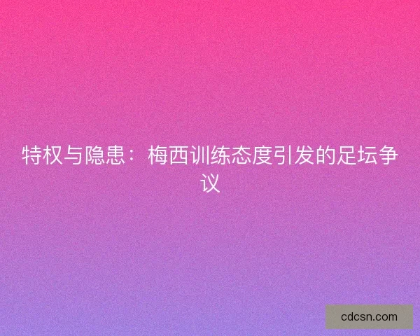 特权与隐患：梅西训练态度引发的足坛争议