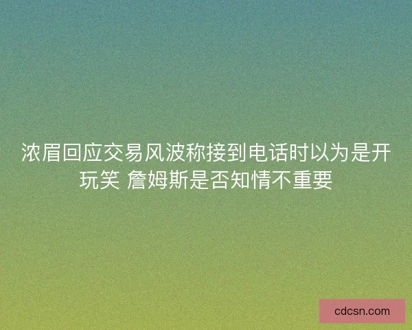浓眉回应交易风波称接到电话时以为是开玩笑 詹姆斯是否知情不重要