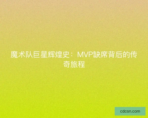 魔术队巨星辉煌史：MVP缺席背后的传奇旅程