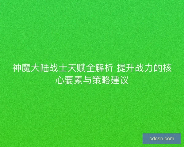 神魔大陆战士天赋全解析 提升战力的核心要素与策略建议