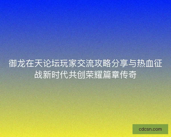 御龙在天论坛玩家交流攻略分享与热血征战新时代共创荣耀篇章传奇 御龙在天论坛玩家交流攻略分享与热血征战新时代共创荣耀篇章传奇