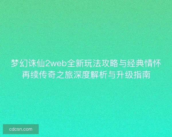 梦幻诛仙2web全新玩法攻略与经典情怀再续传奇之旅深度解析与升级指南