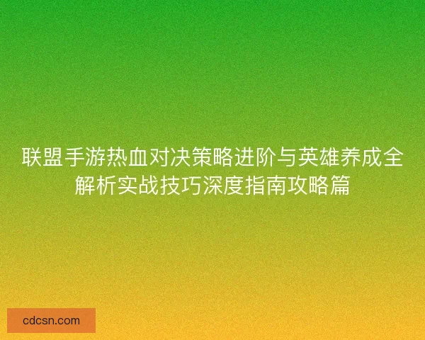 联盟手游热血对决策略进阶与英雄养成全解析实战技巧深度指南攻略篇