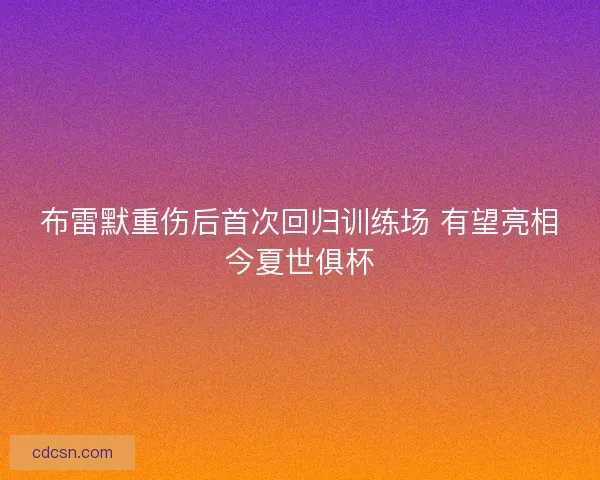布雷默重伤后首次回归训练场 有望亮相今夏世俱杯