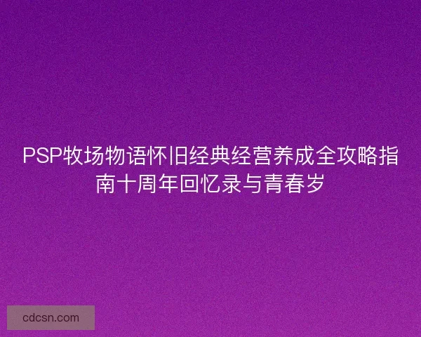 PSP牧场物语怀旧经典经营养成全攻略指南十周年回忆录与青春岁
