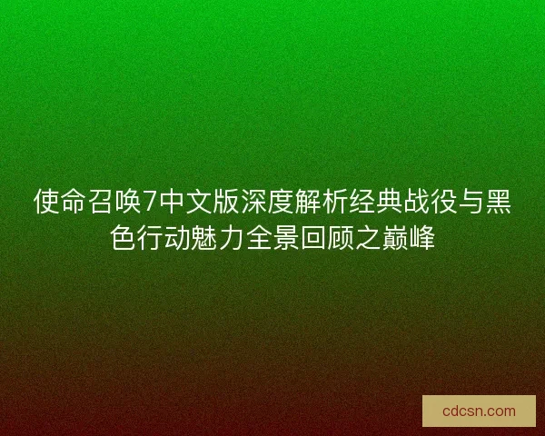 使命召唤7中文版深度解析经典战役与黑色行动魅力全景回顾之巅峰