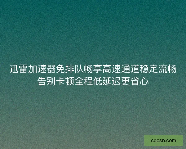 迅雷加速器免排队畅享高速通道稳定流畅告别卡顿全程低延迟更省心