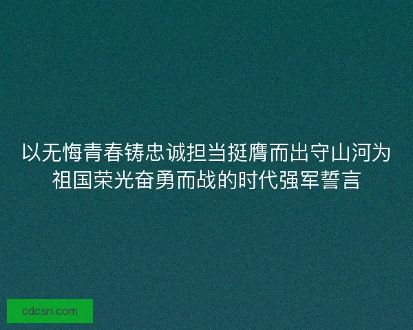 以无悔青春铸忠诚担当挺膺而出守山河为祖国荣光奋勇而战的时代强军誓言