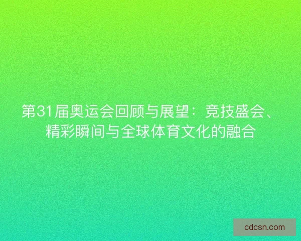 第31届奥运会回顾与展望：竞技盛会、精彩瞬间与全球体育文化的融合
