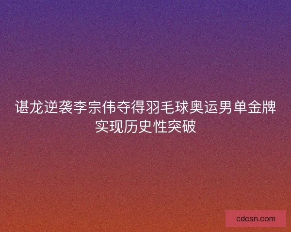 谌龙逆袭李宗伟夺得羽毛球奥运男单金牌实现历史性突破