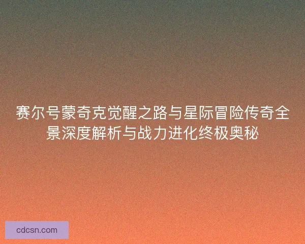 赛尔号蒙奇克觉醒之路与星际冒险传奇全景深度解析与战力进化终极奥秘