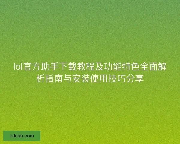 lol官方助手下载教程及功能特色全面解析指南与安装使用技巧分享