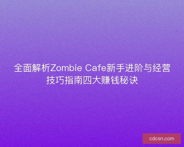 全面解析Zombie Cafe新手进阶与经营技巧指南四大赚钱秘诀