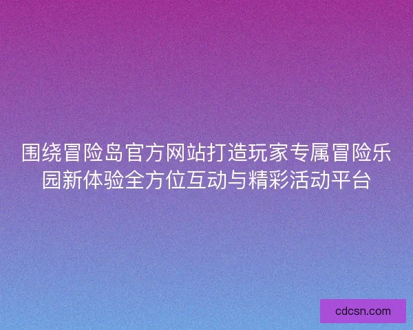 围绕冒险岛官方网站打造玩家专属冒险乐园新体验全方位互动与精彩活动平台