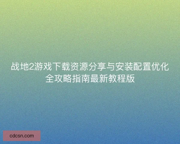 战地2游戏下载资源分享与安装配置优化全攻略指南最新教程版
