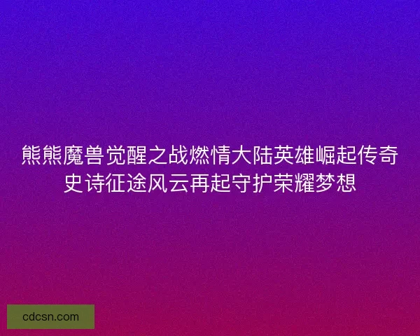 熊熊魔兽觉醒之战燃情大陆英雄崛起传奇史诗征途风云再起守护荣耀梦想
